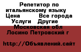 Репетитор по итальянскому языку. › Цена ­ 600 - Все города Услуги » Другие   . Московская обл.,Лосино-Петровский г.